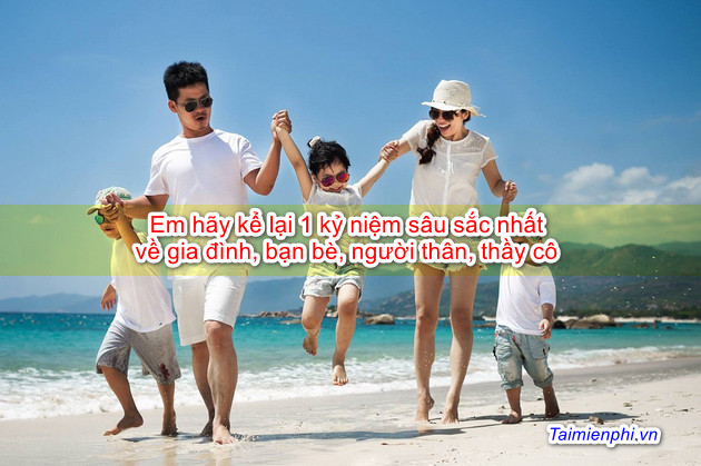 Em hãy kể lại 1 kỷ niệm sâu sắc nhất về gia đình, bạn bè, người thân, thầy cô